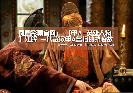 凤凰彩票官网:
【甲A-英雄人物】江晖 一代武汉甲A名将的抗疫故事(图1) 鳯凰彩票